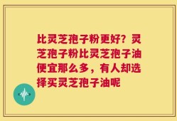 比灵芝孢子粉更好？灵芝孢子粉比灵芝孢子油便宜那么多，有人却选择买灵芝孢子油呢