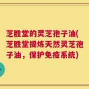 芝胜堂的灵芝孢子油(芝胜堂提炼天然灵芝孢子油，保护免疫系统)