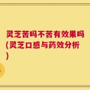 灵芝苦吗不苦有效果吗(灵芝口感与药效分析)