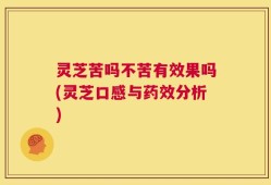 灵芝苦吗不苦有效果吗(灵芝口感与药效分析)