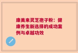 康美来灵芝孢子粉：健康养生新选择的成功案例与卓越功效