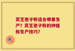 灵芝孢子粉适合哪里生产？灵芝孢子粉的种植和生产技巧？