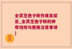 全灵芝孢子粉作用及禁忌_全灵芝孢子粉的神奇功效与使用注意事项)