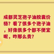 成都灵芝孢子油胶囊价格？看了很多个孢子油，好像很多个都不便宜呢，咋那么贵？