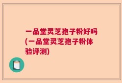 一品堂灵芝孢子粉好吗(一品堂灵芝孢子粉体验评测)