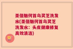 圣佰魅何首乌灵芝洗发水(圣佰魅何首乌灵芝洗发水：头皮健康修复高效清洁)