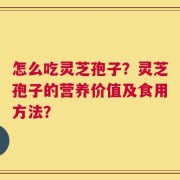 怎么吃灵芝孢子？灵芝孢子的营养价值及食用方法？