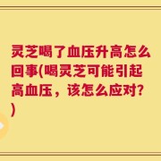 灵芝喝了血压升高怎么回事(喝灵芝可能引起高血压，该怎么应对？)