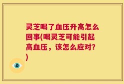 灵芝喝了血压升高怎么回事(喝灵芝可能引起高血压，该怎么应对？)