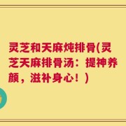 灵芝和天麻炖排骨(灵芝天麻排骨汤：提神养颜，滋补身心！)