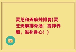 灵芝和天麻炖排骨(灵芝天麻排骨汤：提神养颜，滋补身心！)