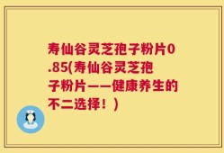 寿仙谷灵芝孢子粉片0.85(寿仙谷灵芝孢子粉片——健康养生的不二选择！)