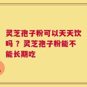 灵芝孢子粉可以天天饮吗 ？灵芝孢子粉能不能长期吃