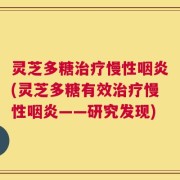 灵芝多糖治疗慢性咽炎(灵芝多糖有效治疗慢性咽炎——研究发现)