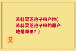 苏科灵芝孢子粉产地(苏科灵芝孢子粉的原产地是哪里？)
