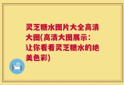 灵芝糖水图片大全高清大图(高清大图展示：让你看看灵芝糖水的绝美色彩)