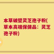 本草破壁灵芝孢子粉(草本高端保健品：灵芝孢子粉)