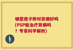 破壁孢子粉对肾病好吗(PSP能治疗肾病吗？专家科学解析)