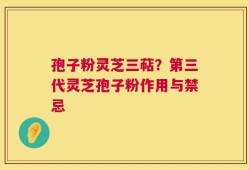 孢子粉灵芝三萜？第三代灵芝孢子粉作用与禁忌