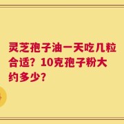 灵芝孢子油一天吃几粒合适？10克孢子粉大约多少？