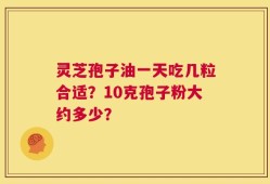 灵芝孢子油一天吃几粒合适？10克孢子粉大约多少？