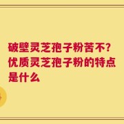 破壁灵芝孢子粉苦不？优质灵芝孢子粉的特点是什么