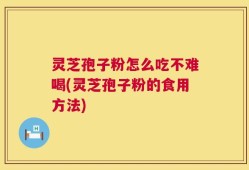灵芝孢子粉怎么吃不难喝(灵芝孢子粉的食用方法)