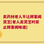 卖药材老人不让顾客闻灵芝(老人卖灵芝时禁止顾客闻味道)