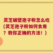 灵芝破壁孢子粉怎么吃(灵芝孢子粉如何食用？教你正确的方法！)