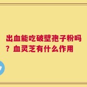 出血能吃破壁孢子粉吗？血灵芝有什么作用
