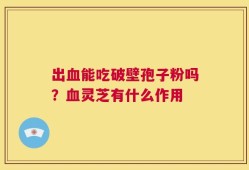 出血能吃破壁孢子粉吗？血灵芝有什么作用