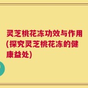 灵芝桃花冻功效与作用(探究灵芝桃花冻的健康益处)