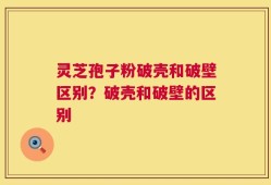 灵芝孢子粉破壳和破壁区别？破壳和破壁的区别