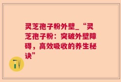 灵芝孢子粉外壁_“灵芝孢子粉：突破外壁障碍，高效吸收的养生秘诀”