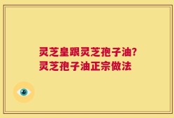 灵芝皇跟灵芝孢子油？灵芝孢子油正宗做法