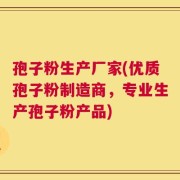 孢子粉生产厂家(优质孢子粉制造商，专业生产孢子粉产品)