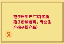 孢子粉生产厂家(优质孢子粉制造商，专业生产孢子粉产品)