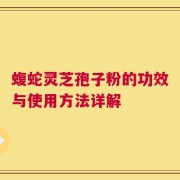 蝮蛇灵芝孢子粉的功效与使用方法详解