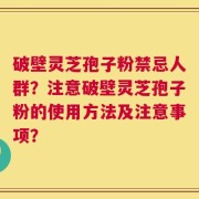 破壁灵芝孢子粉禁忌人群？注意破壁灵芝孢子粉的使用方法及注意事项？