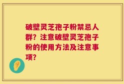 破壁灵芝孢子粉禁忌人群？注意破壁灵芝孢子粉的使用方法及注意事项？