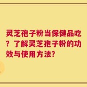 灵芝孢子粉当保健品吃？了解灵芝孢子粉的功效与使用方法？