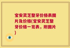 宝安灵芝整牙价格表图片及价格(宝安灵芝整牙价格一览表，附图片)
