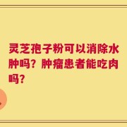 灵芝孢子粉可以消除水肿吗？肿瘤患者能吃肉吗？