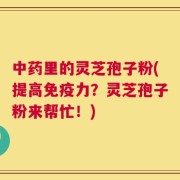 中药里的灵芝孢子粉(提高免疫力？灵芝孢子粉来帮忙！)