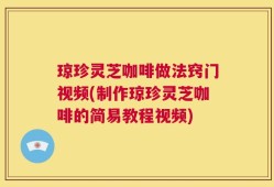 琼珍灵芝咖啡做法窍门视频(制作琼珍灵芝咖啡的简易教程视频)