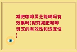 减肥咖啡灵芝能喝吗有效果吗(探究减肥咖啡灵芝的有效性和适宜性)