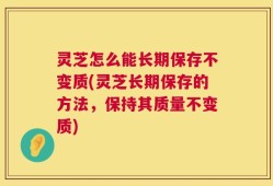 灵芝怎么能长期保存不变质(灵芝长期保存的方法，保持其质量不变质)