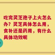 吃完灵芝孢子上火怎么办？灵芝具体怎么用，食补还是药用，有什么具体功效呢