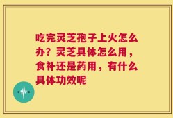 吃完灵芝孢子上火怎么办？灵芝具体怎么用，食补还是药用，有什么具体功效呢