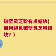 破壁灵芝粉有点结块(如何避免破壁灵芝粉结块？)